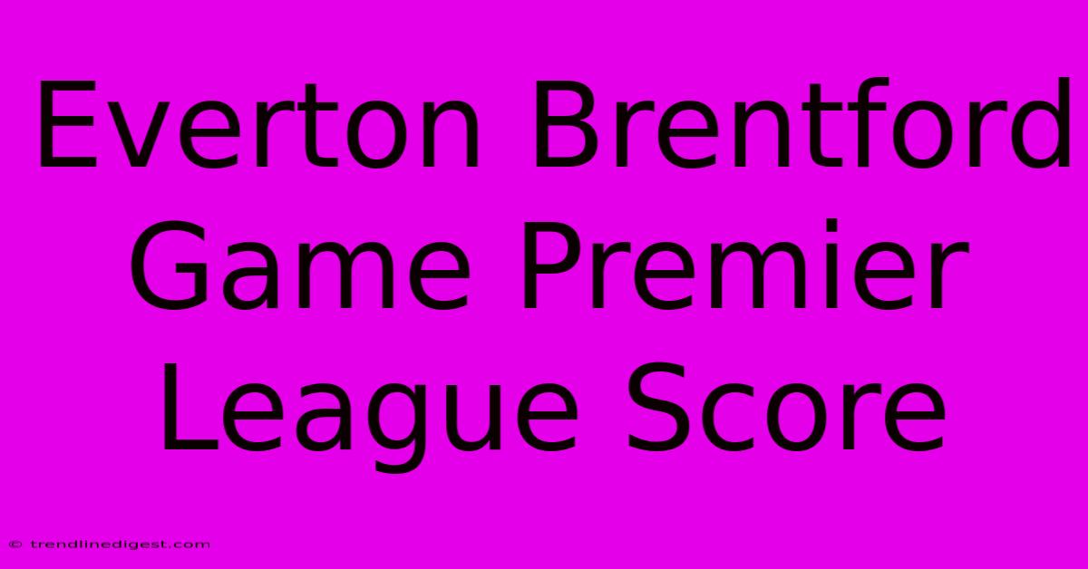 Everton Brentford Game Premier League Score