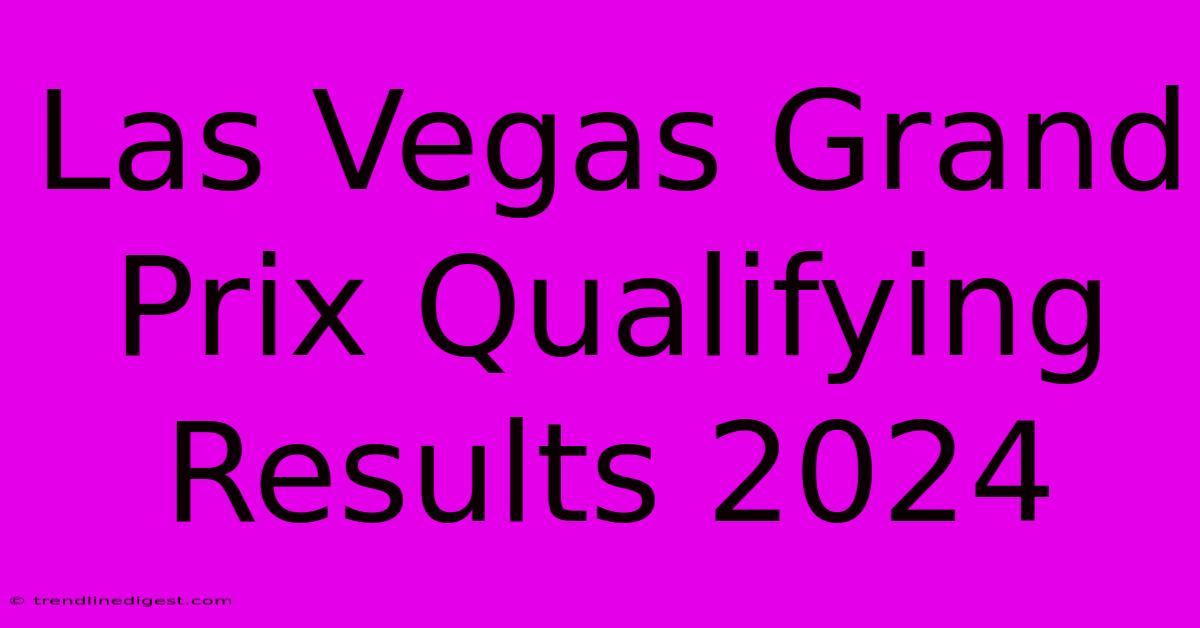 Las Vegas Grand Prix Qualifying Results 2024