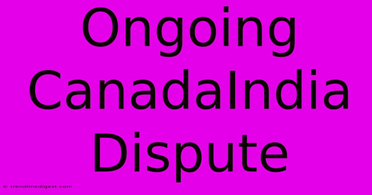 Ongoing CanadaIndia Dispute