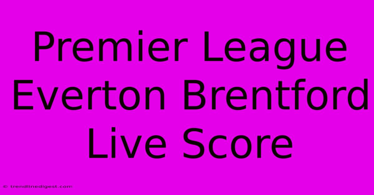 Premier League Everton Brentford Live Score