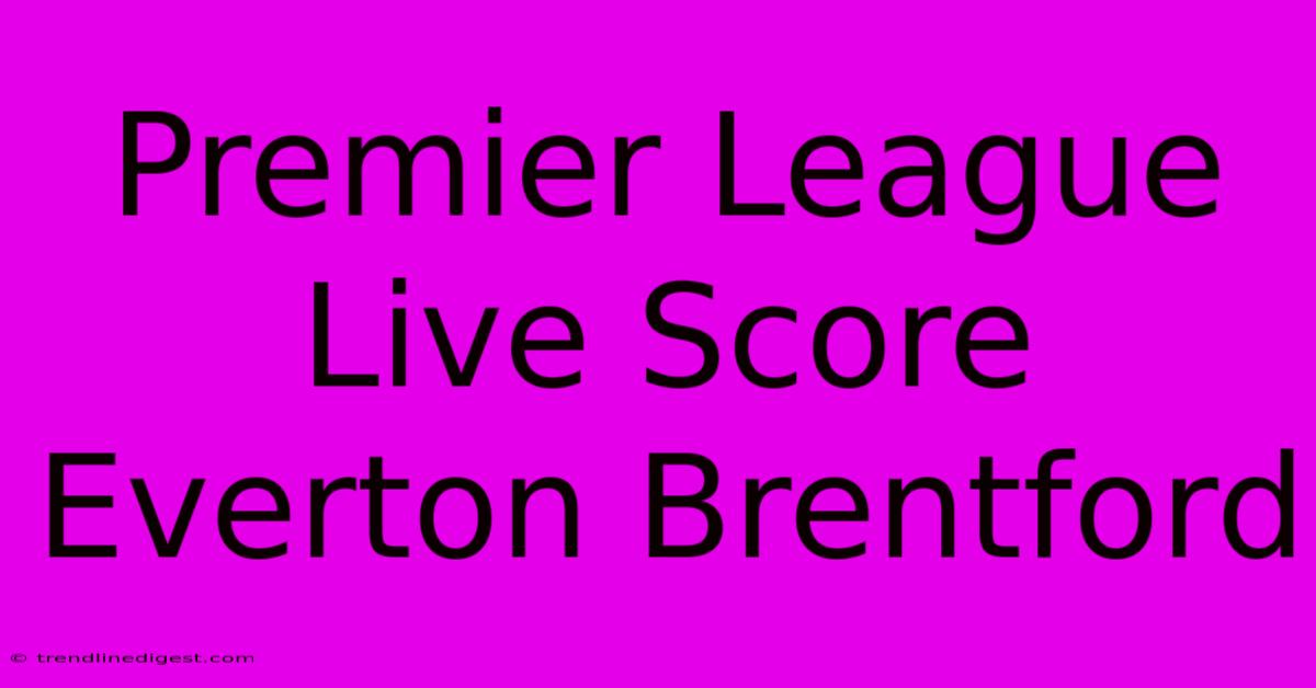 Premier League Live Score Everton Brentford