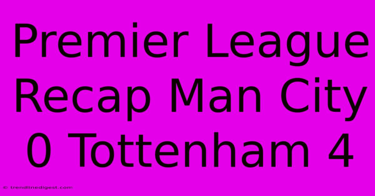 Premier League Recap Man City 0 Tottenham 4